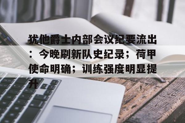 九游体育犹他爵士内部会议纪要流出：今晚刷新队史纪录；荷甲使命明确；训练强度明显提升的简单介绍